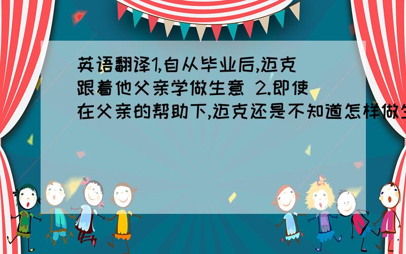 英语翻译1,自从毕业后,迈克跟着他父亲学做生意 2.即使在父亲的帮助下,迈克还是不知道怎样做生意.3.他父亲如此生气以至于他开始监视迈克的所做所为.