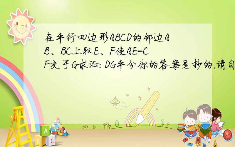 在平行四边形ABCD的邻边AB、BC上取E、F使AE=CF交于G求证：DG平分你的答案是抄的，请自己回答，还有那答案我看不懂、