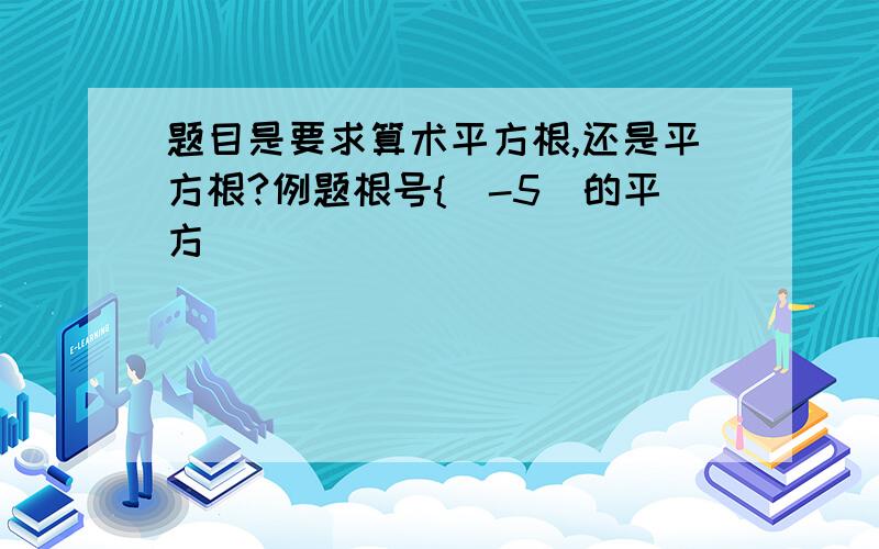 题目是要求算术平方根,还是平方根?例题根号{（-5）的平方]