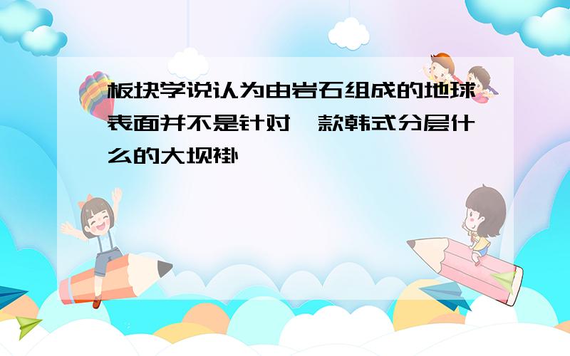 板块学说认为由岩石组成的地球表面并不是针对一款韩式分层什么的大坝褂