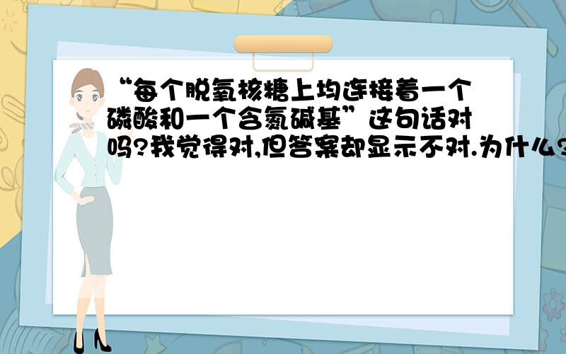 “每个脱氧核糖上均连接着一个磷酸和一个含氮碱基”这句话对吗?我觉得对,但答案却显示不对.为什么?