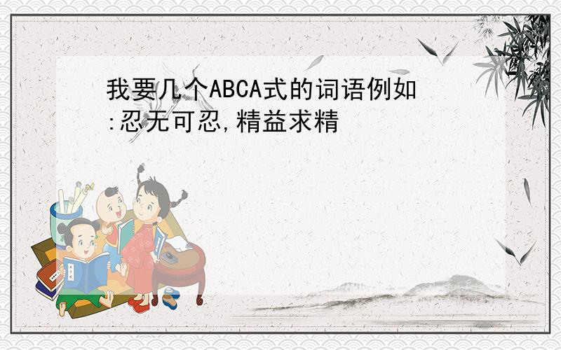 我要几个ABCA式的词语例如:忍无可忍,精益求精