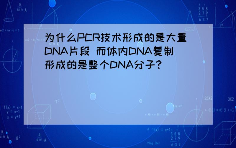 为什么PCR技术形成的是大量DNA片段 而体内DNA复制形成的是整个DNA分子?