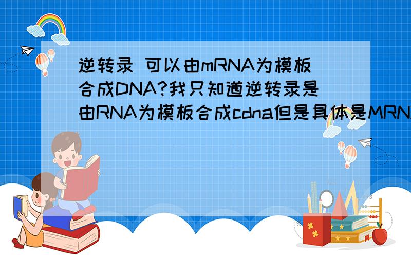 逆转录 可以由mRNA为模板合成DNA?我只知道逆转录是由RNA为模板合成cdna但是具体是MRNA吗?21.如果动物细胞的细胞质中含有高水平的反转录酶，将可能导致：A .mRNA 被转回到 DNA 序列 B ．这些被转