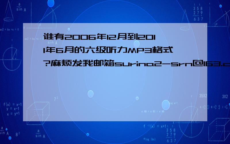 谁有2006年12月到2011年6月的六级听力MP3格式?麻烦发我邮箱surina2-srn@163.com