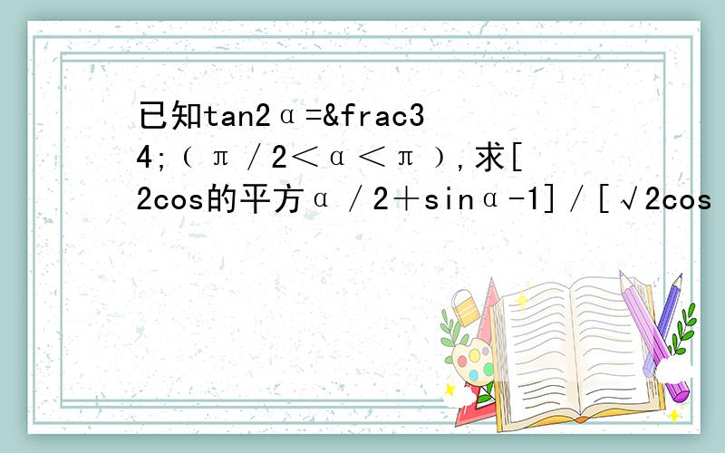 已知tan2α=¾﹙π／2＜α＜π﹚,求[2cos的平方α／2＋sinα-1]／[√2cos﹙α＋π／4﹚]