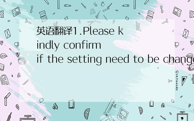 英语翻译1.Please kindly confirm if the setting need to be changed to factory for printing or not?If you need to print the data by your factory,we will need to cancel the order in AD VN,and change the setting,so that you could re-order your PO dat