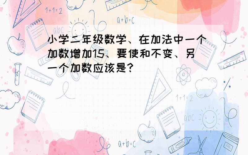 小学二年级数学、在加法中一个加数增加15、要使和不变、另一个加数应该是?