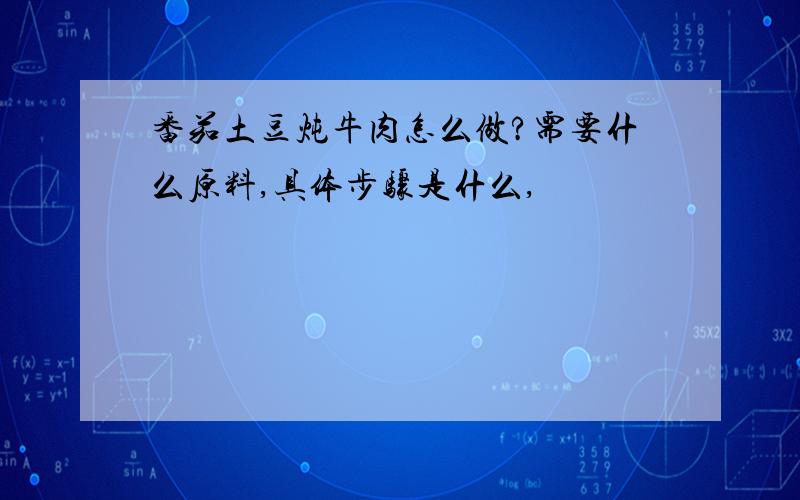 番茄土豆炖牛肉怎么做?需要什么原料,具体步骤是什么,