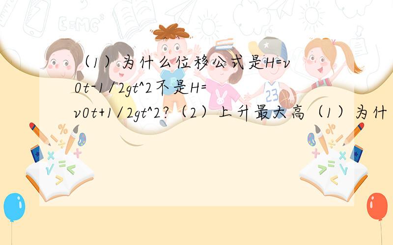 （1）为什么位移公式是H=v0t-1/2gt^2不是H=v0t+1/2gt^2?（2）上升最大高（1）为什么位移公式是H=v0t-1/2gt^2不是H=v0t+1/2gt^2? （2）上升最大高度和最大高度用时是怎么推出来的?