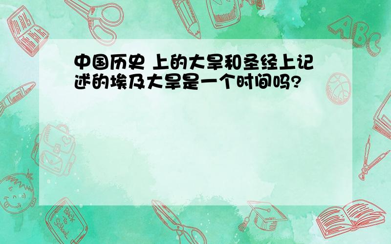 中国历史 上的大旱和圣经上记述的埃及大旱是一个时间吗?