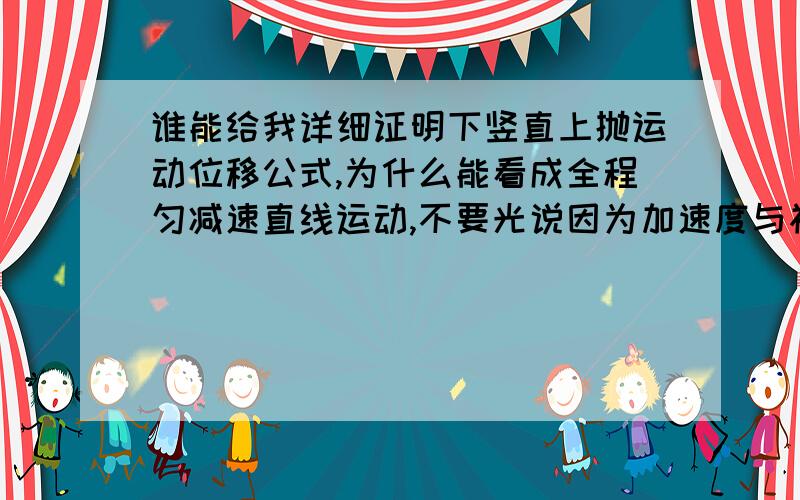 谁能给我详细证明下竖直上抛运动位移公式,为什么能看成全程匀减速直线运动,不要光说因为加速度与初速度反向