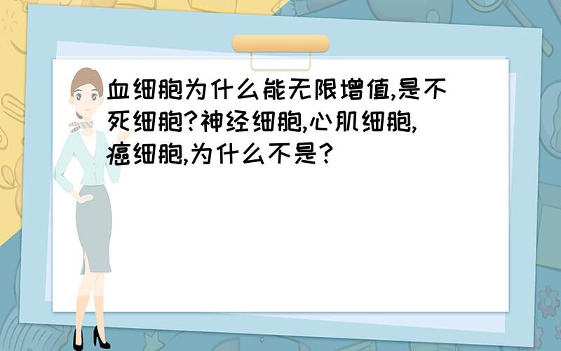 血细胞为什么能无限增值,是不死细胞?神经细胞,心肌细胞,癌细胞,为什么不是?