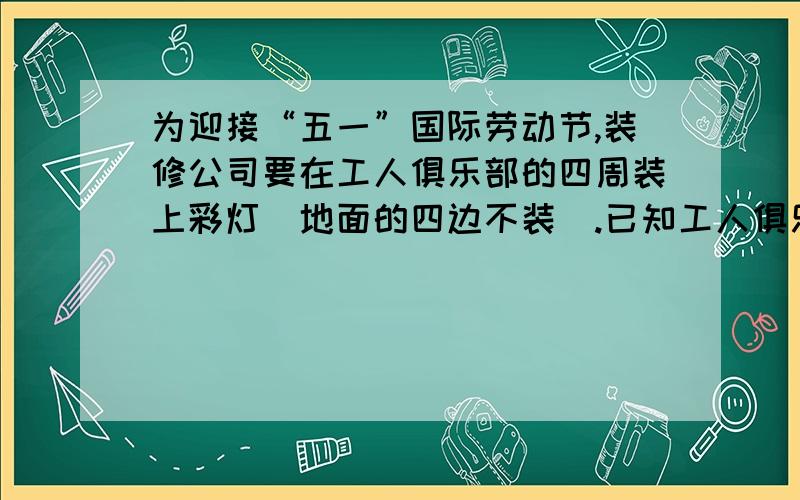 为迎接“五一”国际劳动节,装修公司要在工人俱乐部的四周装上彩灯（地面的四边不装）.已知工人俱乐部的长90米,宽65米,至少需要多长的彩灯线?