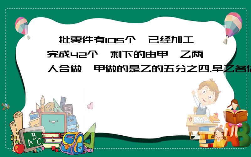 一批零件有105个,已经加工完成42个,剩下的由甲、乙两人合做,甲做的是乙的五分之四.早乙各做多少个?