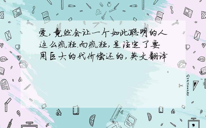 爱,竟然会让一个如此聪明的人这么疯狂.而疯狂,是注定了要用巨大的代价偿还的,英文翻译