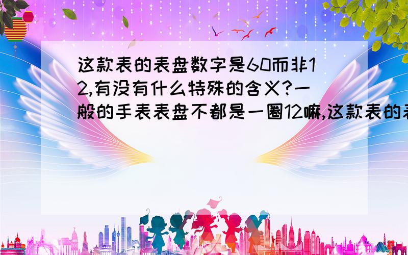 这款表的表盘数字是60而非12,有没有什么特殊的含义?一般的手表表盘不都是一圈12嘛,这款表的表盘大的一圈是60,没搞明白,难道这个表是专门只能用来转秒数的么?但是也有分针、时针和秒针