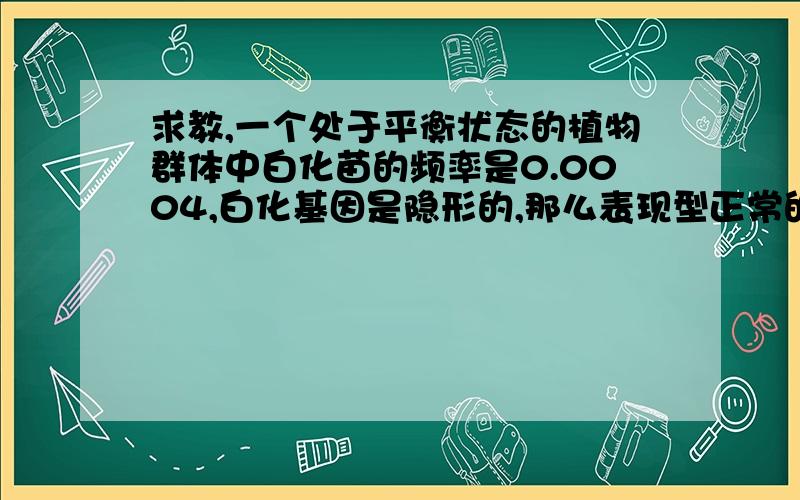 求教,一个处于平衡状态的植物群体中白化苗的频率是0.0004,白化基因是隐形的,那么表现型正常的植株后代中出现白化苗的频率是()A.1.6乘以10的-7次方B.根号下0.0004C.0.02*(1+0.02)D.[0.02除以(1+0.02)]