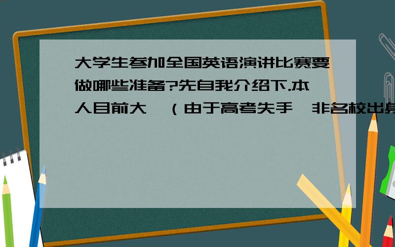 大学生参加全国英语演讲比赛要做哪些准备?先自我介绍下.本人目前大一（由于高考失手,非名校出身（伤感啊~）,但此大学也说得过去）,女,想参加外教杯全国英语演讲比赛.个人英语不算很