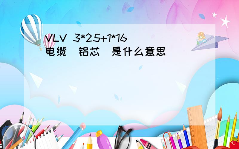 VLV 3*25+1*16 电缆(铝芯)是什么意思