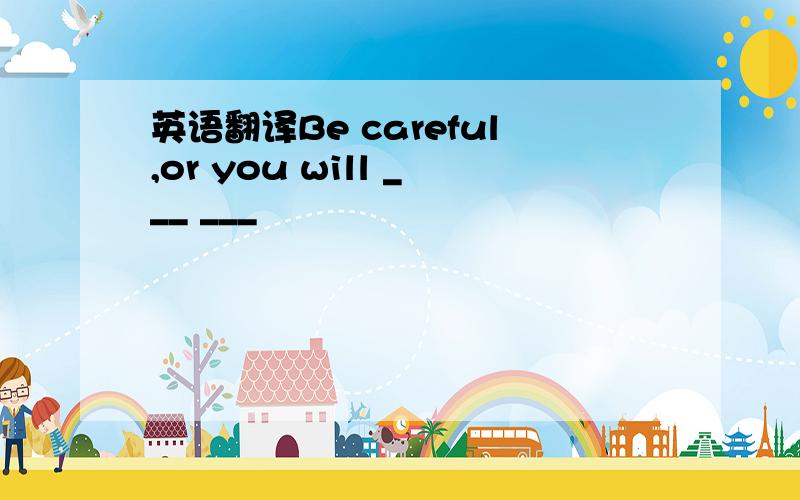 英语翻译Be careful,or you will ___ ___