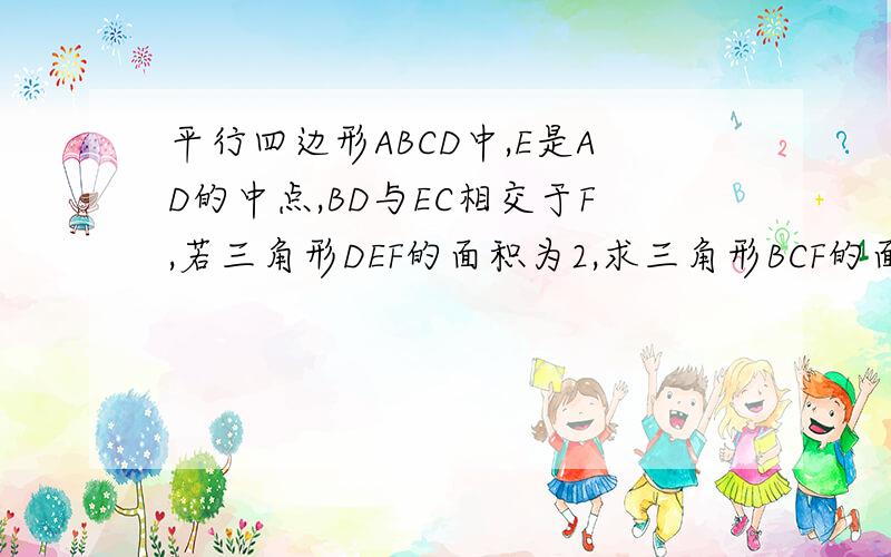 平行四边形ABCD中,E是AD的中点,BD与EC相交于F,若三角形DEF的面积为2,求三角形BCF的面积能说明为什么S△DEF：S△DCF=DE2：BC2=1：