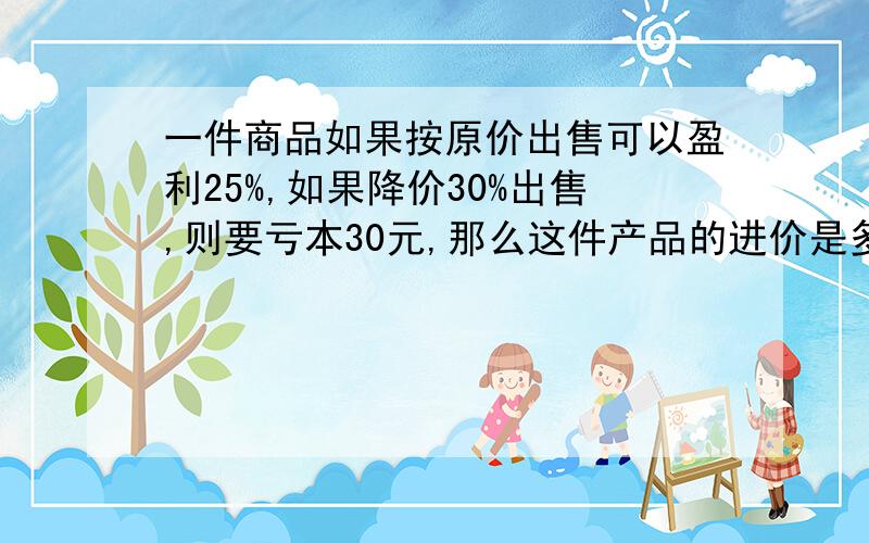 一件商品如果按原价出售可以盈利25%,如果降价30%出售,则要亏本30元,那么这件产品的进价是多少元?