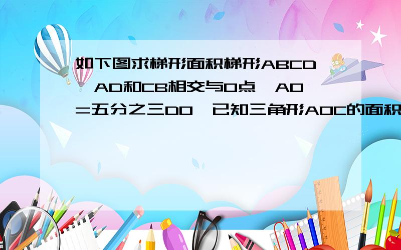 如下图求梯形面积梯形ABCD,AD和CB相交与O点,AO=五分之三DO,已知三角形AOC的面积是10平方厘米,求梯形ABCD的面积