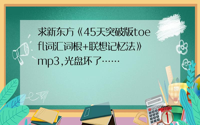 求新东方《45天突破版toefl词汇词根+联想记忆法》 mp3,光盘坏了……