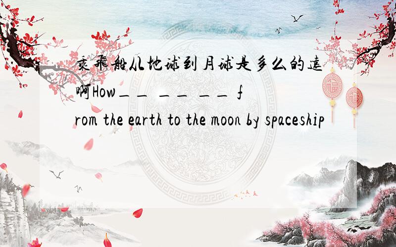 乘飞船从地球到月球是多么的远啊How__ __ __ from the earth to the moon by spaceship