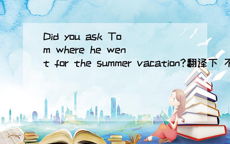 Did you ask Tom where he went for the summer vacation?翻译下 不要机器那种错误的