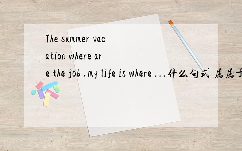 The summer vacation where are the job ,my life is where ...什么句式 属属于什么从句?最好能分析下句式结构