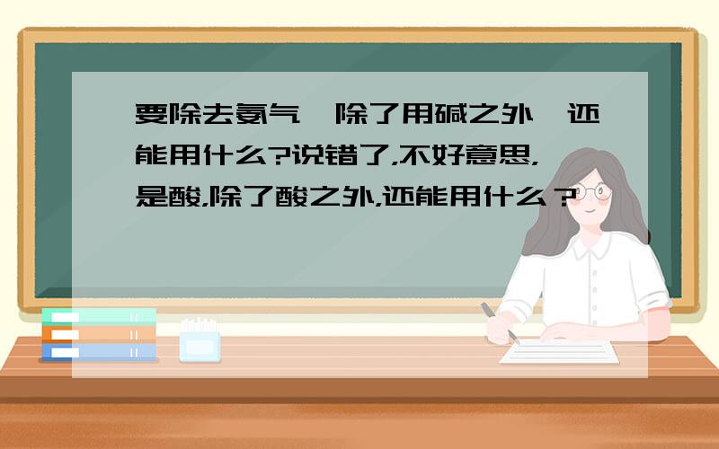 要除去氨气,除了用碱之外,还能用什么?说错了，不好意思，是酸，除了酸之外，还能用什么？