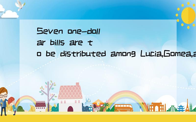 Seven one-dollar bills are to be distributed among Lucia,Gomea,and Domingo so that each person received at least $1.比较 the number of ways to distribute the bills so that at least one person recieves at least $3 和 the total number of ways to dis