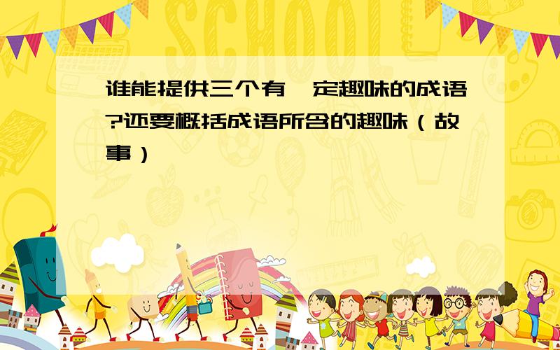 谁能提供三个有一定趣味的成语?还要概括成语所含的趣味（故事）