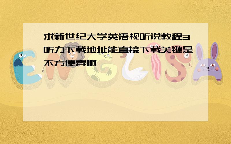 求新世纪大学英语视听说教程3听力下载地址能直接下载关键是不方便弄啊,