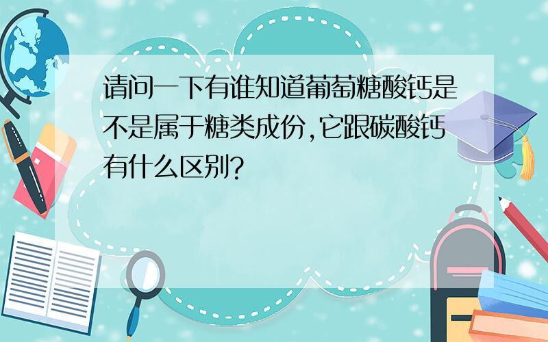 请问一下有谁知道葡萄糖酸钙是不是属于糖类成份,它跟碳酸钙有什么区别?