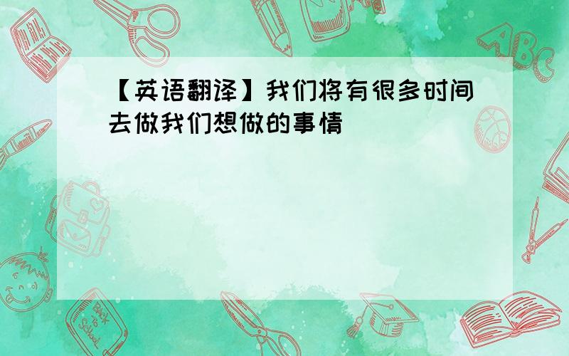 【英语翻译】我们将有很多时间去做我们想做的事情