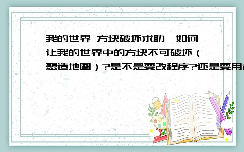 我的世界 方块破坏求助,如何让我的世界中的方块不可破坏（想造地图）?是不是要改程序?还是要用命令方块?高悬赏求助!好的再加50