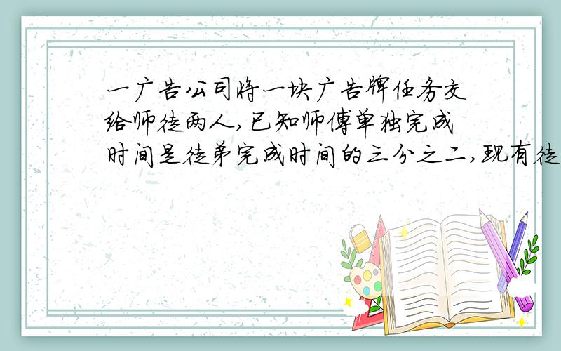 一广告公司将一块广告牌任务交给师徒两人,已知师傅单独完成时间是徒弟完成时间的三分之二,现有徒弟先做一天,师徒两人在合作2天完成,问1.师徒俩人单独完成任务各需要多少天?2.若完成后