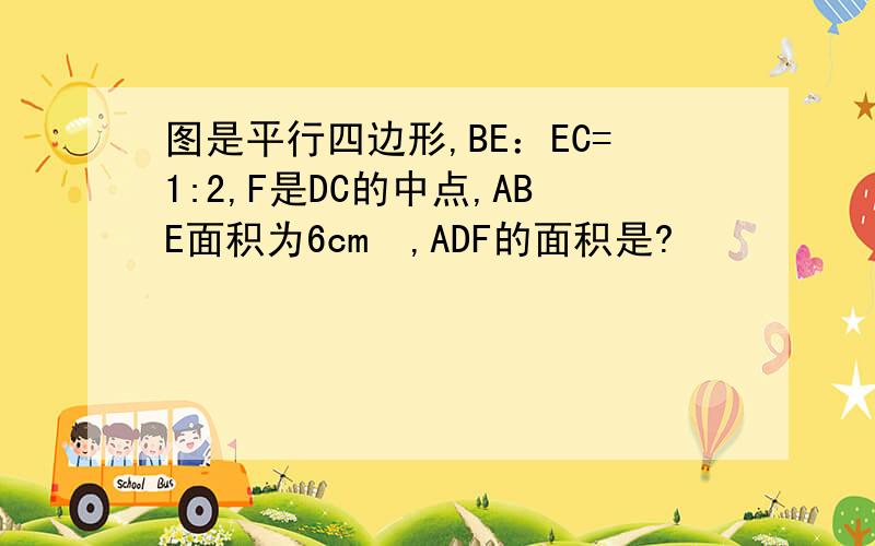 图是平行四边形,BE：EC=1:2,F是DC的中点,ABE面积为6cm²,ADF的面积是?