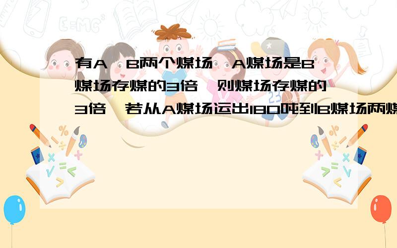 有A、B两个煤场,A煤场是B煤场存煤的3倍,则煤场存煤的3倍,若从A煤场运出180吨到B煤场两煤场存煤相等,