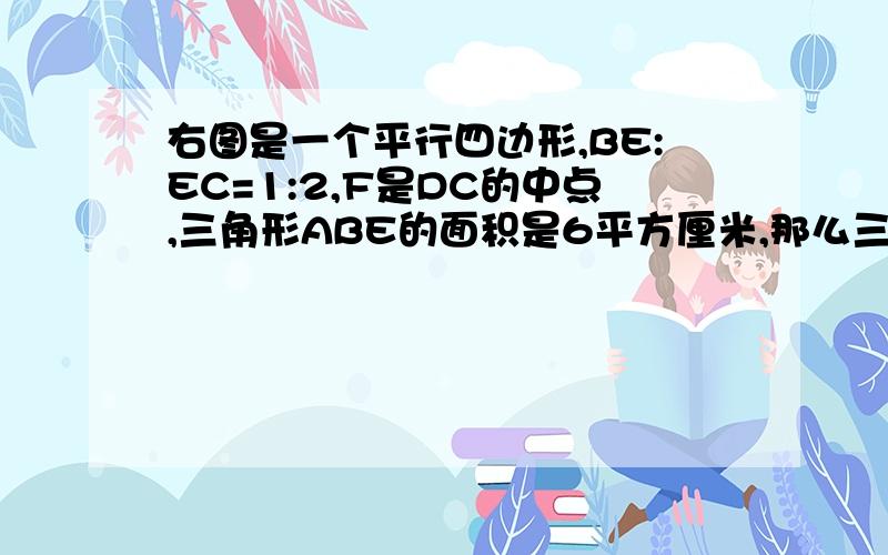 右图是一个平行四边形,BE:EC=1:2,F是DC的中点,三角形ABE的面积是6平方厘米,那么三角形ADF的面积是（）