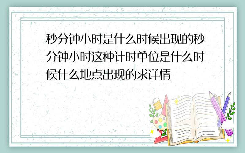 秒分钟小时是什么时候出现的秒分钟小时这种计时单位是什么时候什么地点出现的求详情