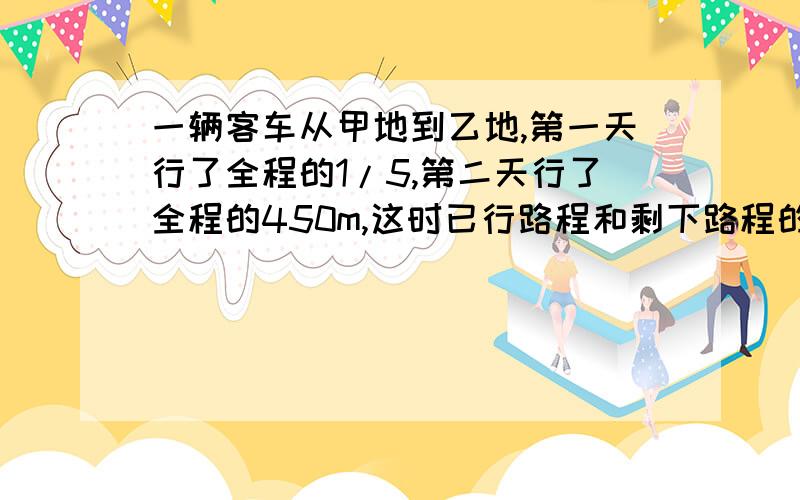 一辆客车从甲地到乙地,第一天行了全程的1/5,第二天行了全程的450m,这时已行路程和剩下路程的比是3:7.甲、乙两地相距多少千米?