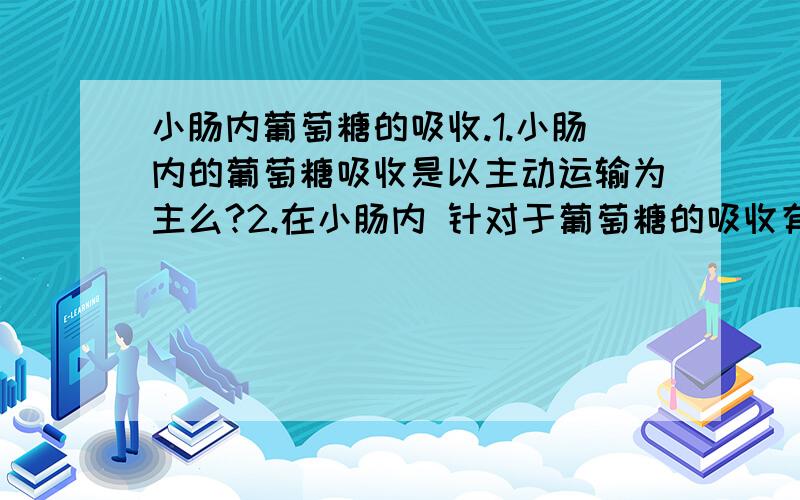 小肠内葡萄糖的吸收.1.小肠内的葡萄糖吸收是以主动运输为主么?2.在小肠内 针对于葡萄糖的吸收有协助运输么?我不是指红细胞吸收!是小肠.3.协助运输和主动运输按道理应该不能同时发生吧?