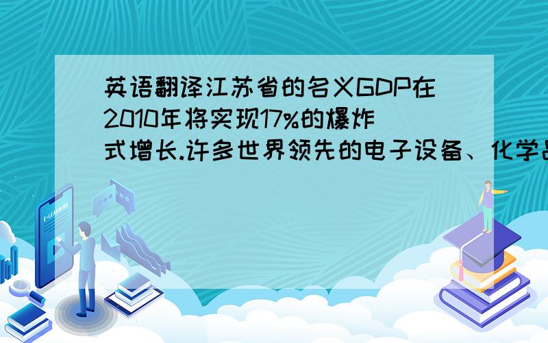 英语翻译江苏省的名义GDP在2010年将实现17%的爆炸式增长.许多世界领先的电子设备、化学品和纺织品出口企业都位于该省