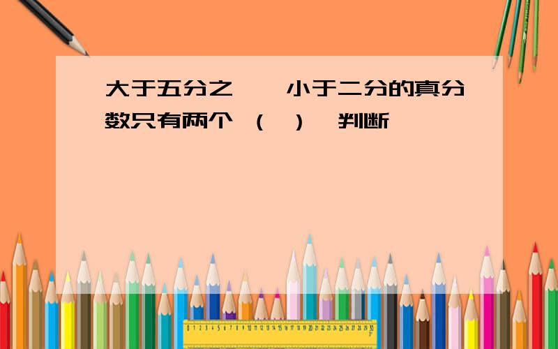 大于五分之一、小于二分的真分数只有两个 （ ）【判断】