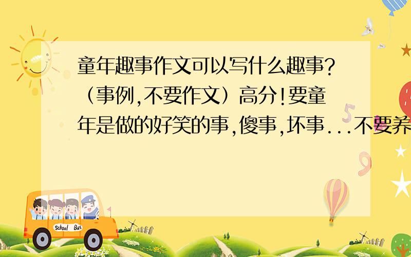 童年趣事作文可以写什么趣事?（事例,不要作文）高分!要童年是做的好笑的事,傻事,坏事...不要养小动物,小时候去哪里玩之类的今天下午要写完作文的!好的一定很高悬赏～不要太幼稚的，一