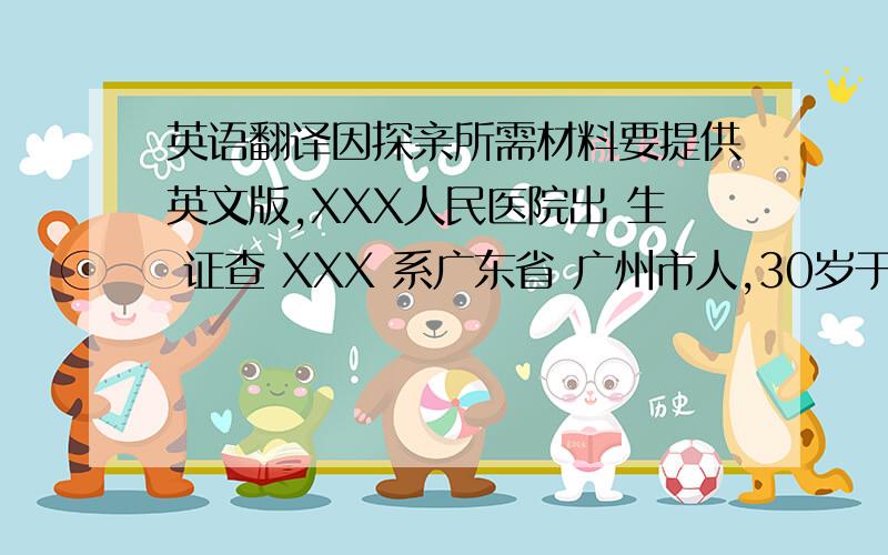 英语翻译因探亲所需材料要提供英文版,XXX人民医院出 生 证查 XXX 系广东省 广州市人,30岁于一九80年10月1日下午3时35分在本院生育第一胎儿女婴一人.此证妇产科接生者:XXX